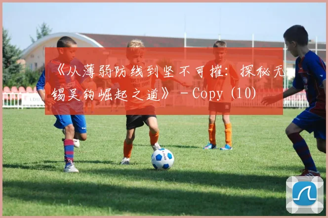 《从薄弱防线到坚不可摧：探秘无锡吴钩崛起之道》 - Copy (10)